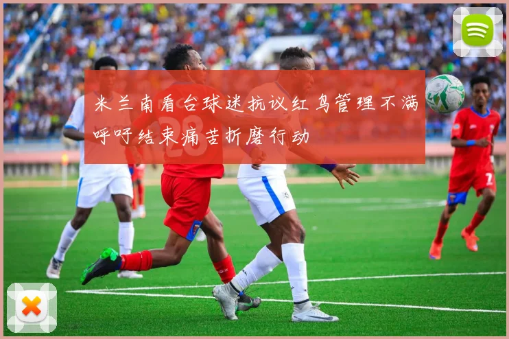 米兰南看台球迷抗议红鸟管理不满呼吁结束痛苦折磨行动