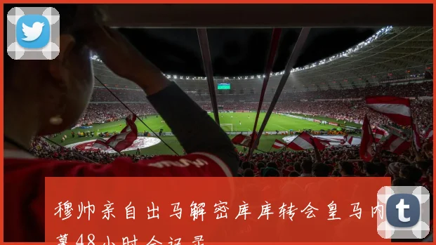穆帅亲自出马解密库库转会皇马内幕48小时全记录