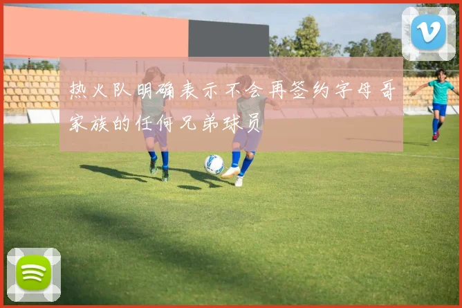 热火队明确表示不会再签约字母哥家族的任何兄弟球员