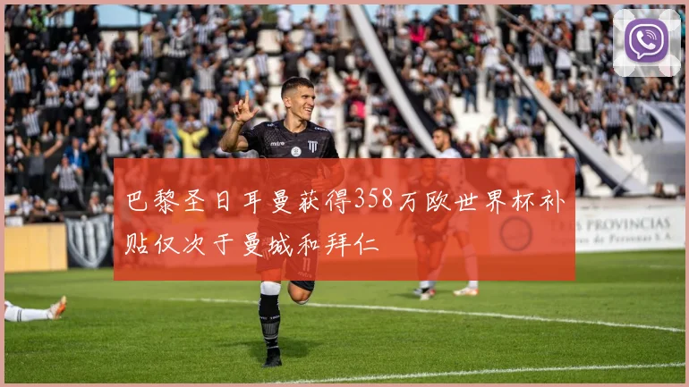 巴黎圣日耳曼获得358万欧世界杯补贴仅次于曼城和拜仁