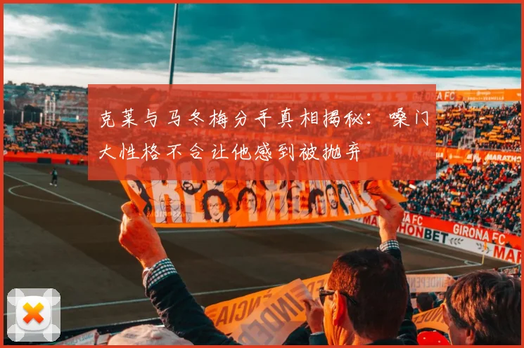 克莱与马冬梅分手真相揭秘：嗓门大性格不合让他感到被抛弃