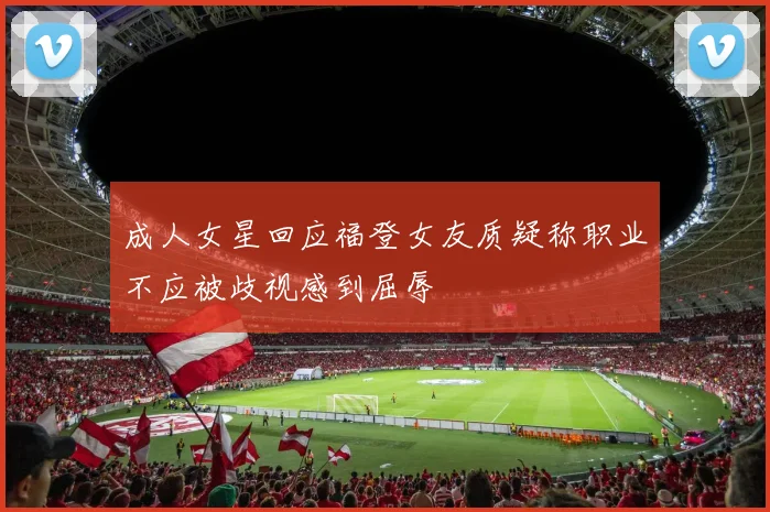 成人女星回应福登女友质疑称职业不应被歧视感到屈辱
