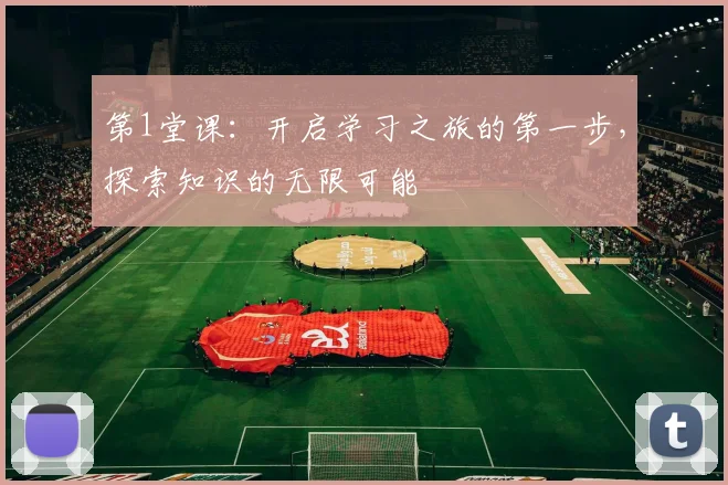 第1堂课：开启学习之旅的第一步，探索知识的无限可能