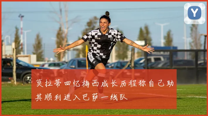 莫拉蒂回忆梅西成长历程称自己助其顺利进入巴萨一线队