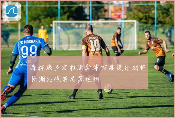 森林狼坚定推进新球馆建设计划将长期扎根明尼苏达州