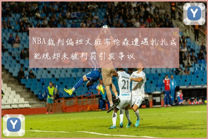NBA裁判偏袒文班布伦森遭遇扎扎式犯规却未被判罚引发争议
