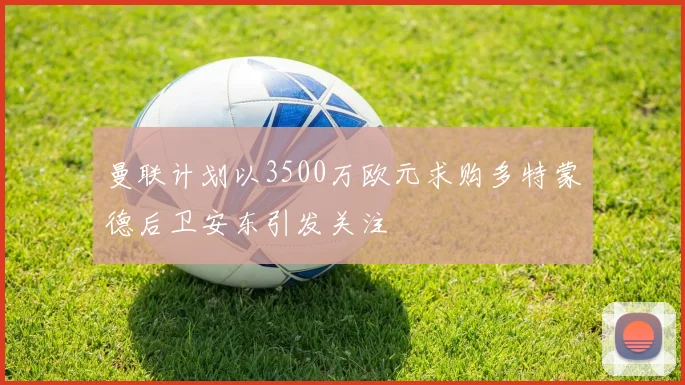 曼联计划以3500万欧元求购多特蒙德后卫安东引发关注