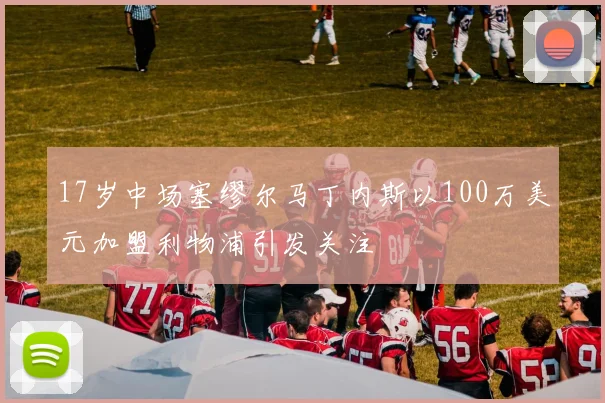 17岁中场塞缪尔马丁内斯以100万美元加盟利物浦引发关注