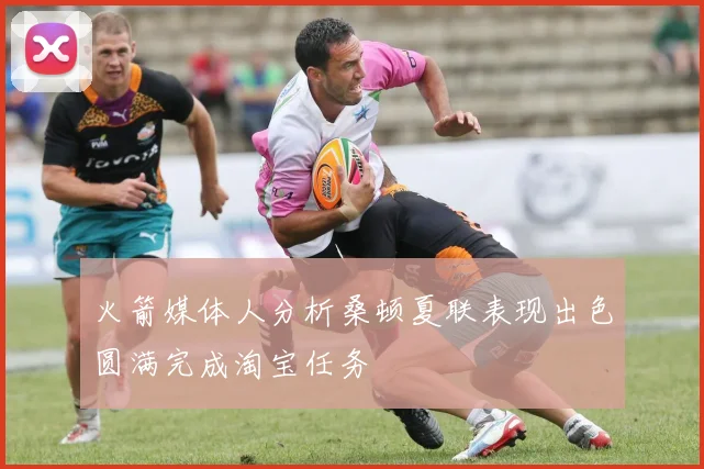 火箭媒体人分析桑顿夏联表现出色圆满完成淘宝任务