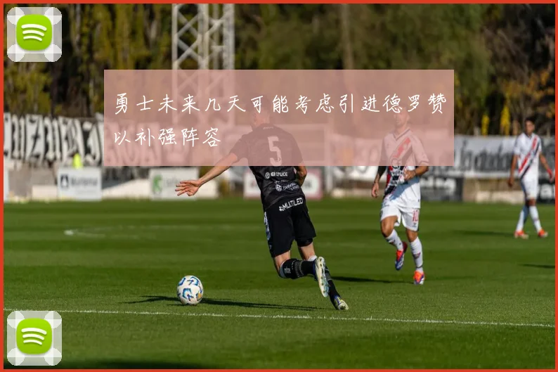 勇士未来几天可能考虑引进德罗赞以补强阵容