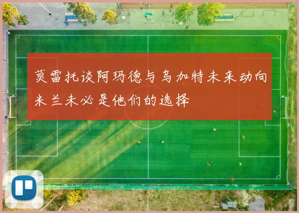 莫雷托谈阿玛德与乌加特未来动向米兰未必是他们的选择