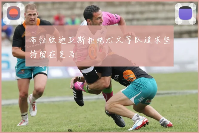 布拉欣迪亚斯拒绝尤文等队追求坚持留在皇马