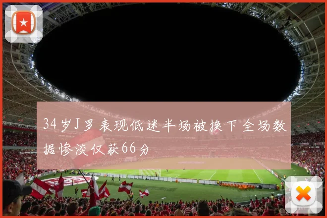 34岁J罗表现低迷半场被换下全场数据惨淡仅获66分