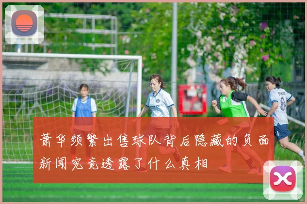 萧华频繁出售球队背后隐藏的负面新闻究竟透露了什么真相