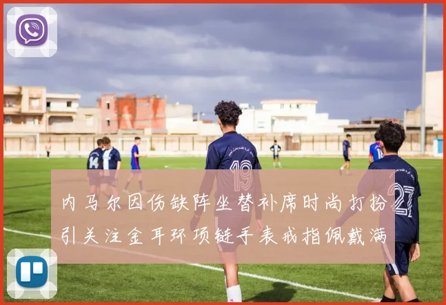 内马尔因伤缺阵坐替补席时尚打扮引关注金耳环项链手表戒指佩戴满身