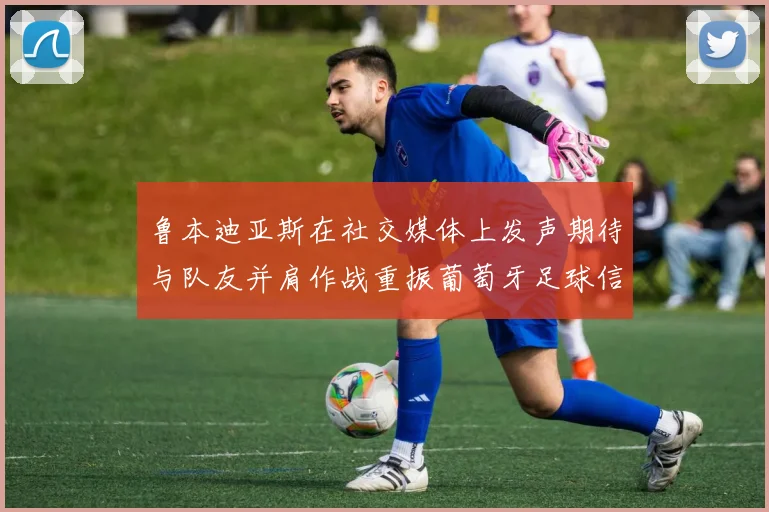鲁本迪亚斯在社交媒体上发声期待与队友并肩作战重振葡萄牙足球信心
