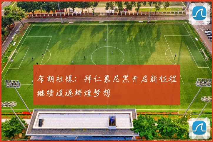 布朗社媒：拜仁慕尼黑开启新征程继续追逐辉煌梦想