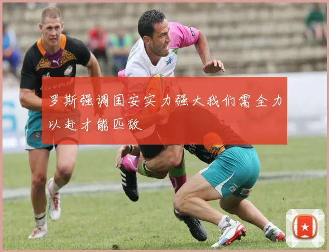 罗斯强调国安实力强大我们需全力以赴才能匹敌