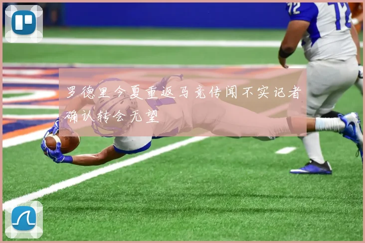 罗德里今夏重返马竞传闻不实记者确认转会无望