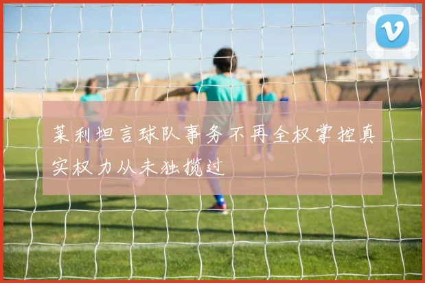 莱利坦言球队事务不再全权掌控真实权力从未独揽过