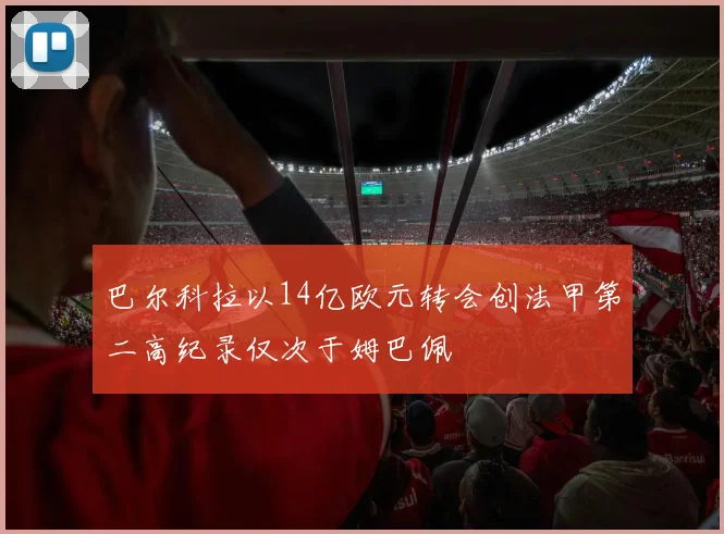 巴尔科拉以14亿欧元转会创法甲第二高纪录仅次于姆巴佩