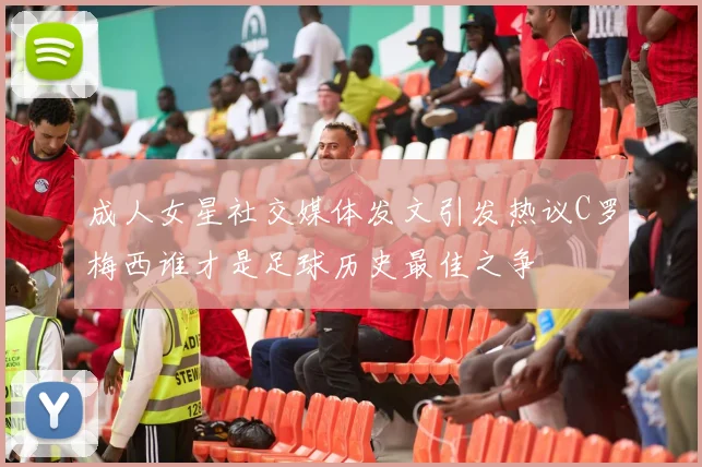成人女星社交媒体发文引发热议C罗梅西谁才是足球历史最佳之争